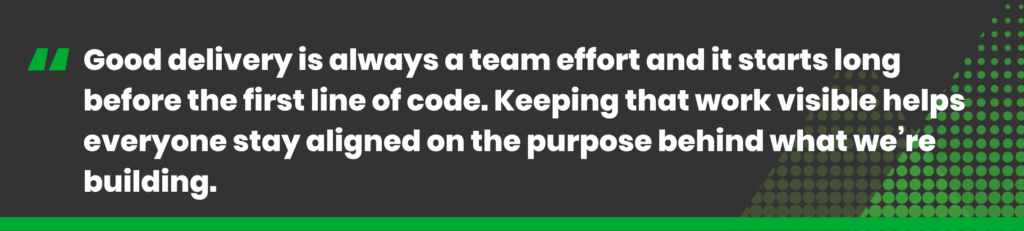 Good delivery is always a team effort and it starts long before the first line of code. Keeping that work visible helps everyone stay aligned on the purpose behind what we’re building.